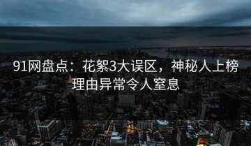 91网盘点：花絮3大误区，神秘人上榜理由异常令人窒息