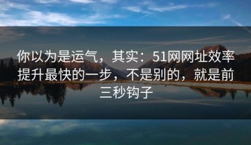 你以为是运气，其实：51网网址效率提升最快的一步，不是别的，就是前三秒钩子