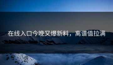 在线入口今晚又爆新料，离谱值拉满