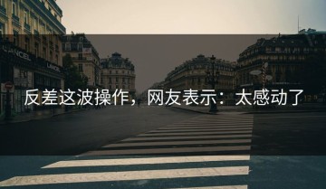 反差这波操作，网友表示：太感动了