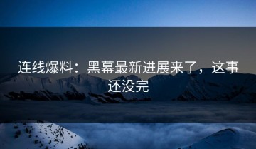 连线爆料：黑幕最新进展来了，这事还没完