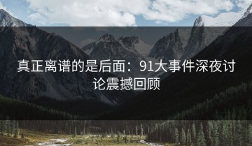 真正离谱的是后面：91大事件深夜讨论震撼回顾