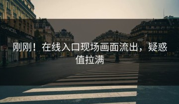 刚刚！在线入口现场画面流出，疑惑值拉满