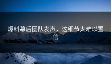 爆料幕后团队发声，这细节太难以置信