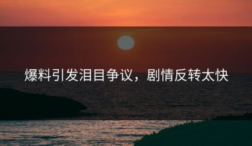 爆料引发泪目争议，剧情反转太快