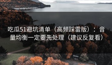 吃瓜51避坑清单（高频踩雷版）：音量均衡一定要先处理（建议反复看）