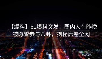 【爆料】51爆料突发：圈内人在昨晚被曝曾参与八卦，揭秘席卷全网