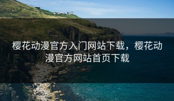 樱花动漫官方入门网站下载，樱花动漫官方网站首页下载