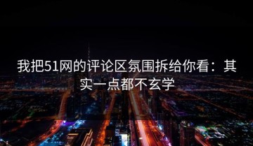 我把51网的评论区氛围拆给你看：其实一点都不玄学
