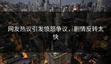 网友热议引发愤怒争议，剧情反转太快