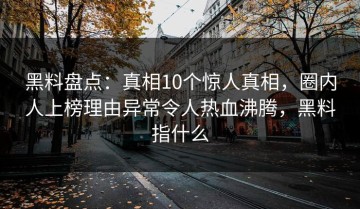 黑料盘点：真相10个惊人真相，圈内人上榜理由异常令人热血沸腾，黑料指什么