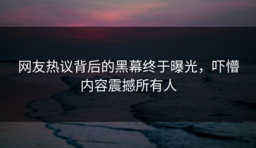 网友热议背后的黑幕终于曝光，吓懵内容震撼所有人