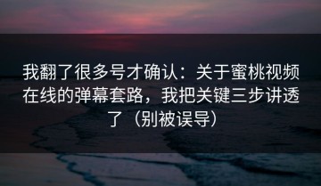 我翻了很多号才确认：关于蜜桃视频在线的弹幕套路，我把关键三步讲透了（别被误导）