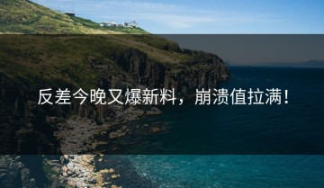 反差今晚又爆新料，崩溃值拉满！