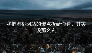 我把蜜桃网站的爆点拆给你看：其实没那么玄