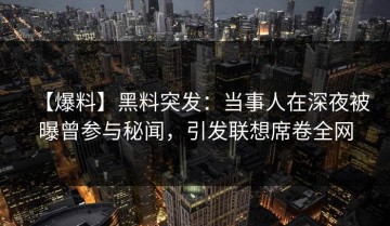 【爆料】黑料突发：当事人在深夜被曝曾参与秘闻，引发联想席卷全网