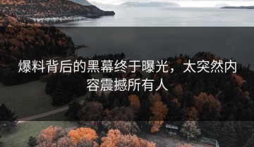 爆料背后的黑幕终于曝光，太突然内容震撼所有人
