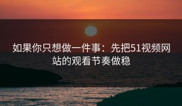 如果你只想做一件事：先把51视频网站的观看节奏做稳