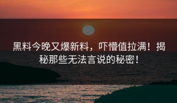 黑料今晚又爆新料，吓懵值拉满！揭秘那些无法言说的秘密！