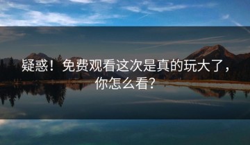 疑惑！免费观看这次是真的玩大了，你怎么看？