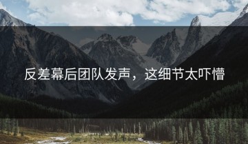 反差幕后团队发声，这细节太吓懵