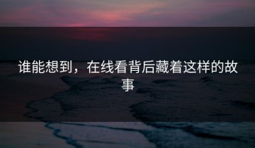 谁能想到，在线看背后藏着这样的故事