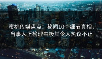 蜜桃传媒盘点：秘闻10个细节真相，当事人上榜理由极其令人热议不止