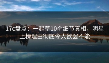 17c盘点：一起草10个细节真相，明星上榜理由彻底令人欲罢不能