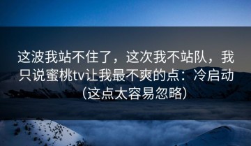 这波我站不住了，这次我不站队，我只说蜜桃tv让我最不爽的点：冷启动（这点太容易忽略）