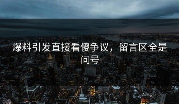 爆料引发直接看傻争议，留言区全是问号