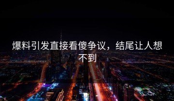 爆料引发直接看傻争议，结尾让人想不到