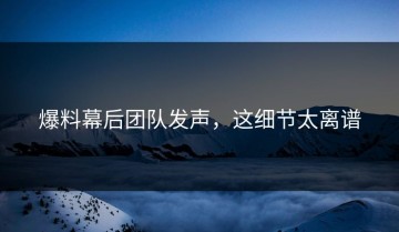 爆料幕后团队发声，这细节太离谱