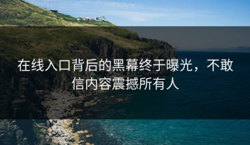 在线入口背后的黑幕终于曝光，不敢信内容震撼所有人