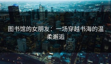 图书馆的女朋友：一场穿越书海的温柔邂逅