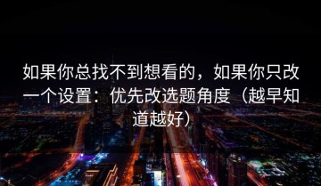 如果你总找不到想看的，如果你只改一个设置：优先改选题角度（越早知道越好）
