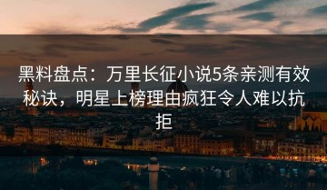 黑料盘点：万里长征小说5条亲测有效秘诀，明星上榜理由疯狂令人难以抗拒