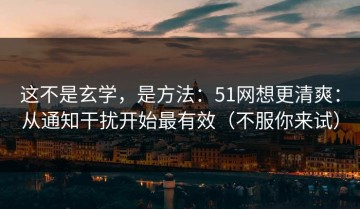 这不是玄学，是方法：51网想更清爽：从通知干扰开始最有效（不服你来试）