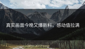 真实画面今晚又爆新料，感动值拉满