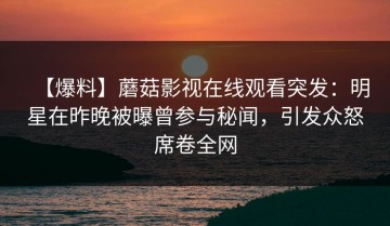 【爆料】蘑菇影视在线观看突发：明星在昨晚被曝曾参与秘闻，引发众怒席卷全网