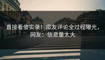 直接看傻实录！瓜友评论全过程曝光，网友：信息量太大