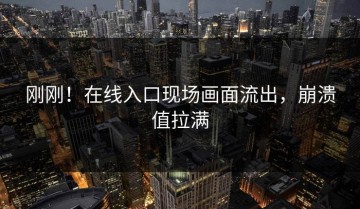 刚刚！在线入口现场画面流出，崩溃值拉满