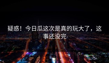 疑惑！今日瓜这次是真的玩大了，这事还没完