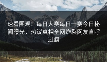 速看围观！每日大赛每日一赛今日秘闻曝光，热议真相全网炸裂网友直呼过瘾