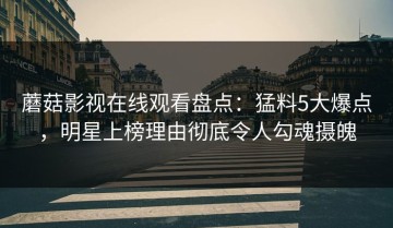 蘑菇影视在线观看盘点：猛料5大爆点，明星上榜理由彻底令人勾魂摄魄