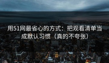 用51网最省心的方式：把观看清单当成默认习惯（真的不夸张）