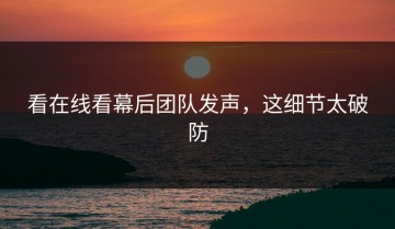 看在线看幕后团队发声，这细节太破防