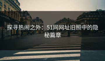 探寻热闹之外：51网网址旧照中的隐秘篇章