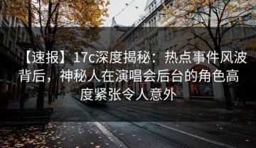 【速报】17c深度揭秘：热点事件风波背后，神秘人在演唱会后台的角色高度紧张令人意外