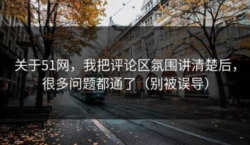关于51网，我把评论区氛围讲清楚后，很多问题都通了（别被误导）