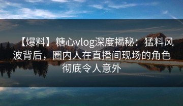 【爆料】糖心vlog深度揭秘：猛料风波背后，圈内人在直播间现场的角色彻底令人意外